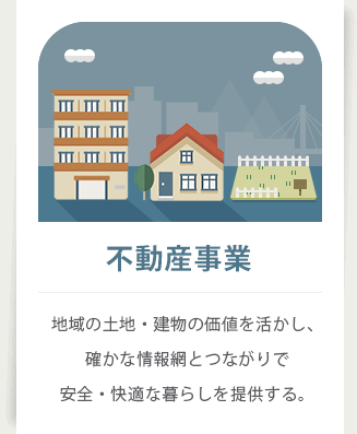 不動産事業：地域の土地・建物の価値を活かし、確かな情報網とつながりで安全・快適な暮らしを提供する